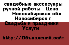 свадебные акссесуары ручной работы › Цена ­ 500 - Новосибирская обл., Новосибирск г. Свадьба и праздники » Услуги   